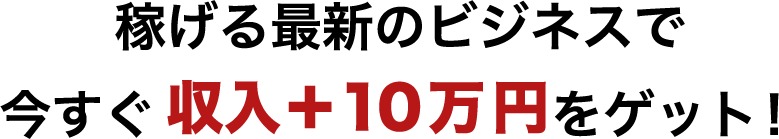 稼げる最新のビジネスで今すぐ収入＋10万円をゲット！