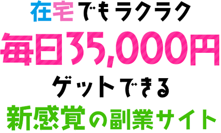 在宅でもラクラク毎日35,000円ゲットできる新感覚の副業サイト